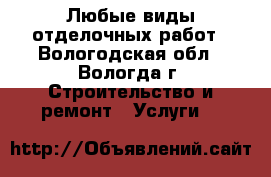 Любые виды отделочных работ - Вологодская обл., Вологда г. Строительство и ремонт » Услуги   